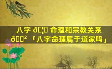 八字 🦋 命理和宗教关系 🌲 「八字命理属于道家吗」